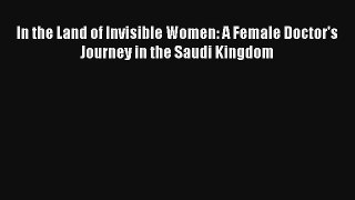 Read In the Land of Invisible Women: A Female Doctor's Journey in the Saudi Kingdom PDF Online