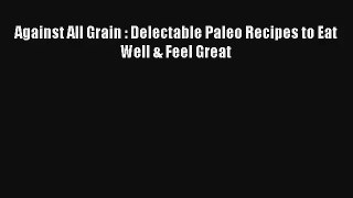 Against All Grain : Delectable Paleo Recipes to Eat Well & Feel Great [PDF] Online