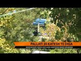 Pallati 20 katësh tek Diga - Top Channel Albania - News - Lajme