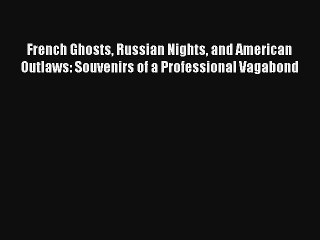 Read French Ghosts Russian Nights and American Outlaws: Souvenirs of a Professional Vagabond