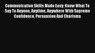 Communication Skills Made Easy: Know What To Say To Anyone Anytime Anywhere With Supreme Confidence