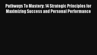 Pathways To Mastery: 14 Strategic Principles for Maximizing Success and Personal Performance