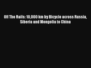 Read Off The Rails: 10000 km by Bicycle across Russia Siberia and Mongolia to China Book Online