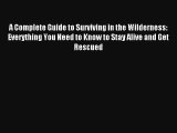 A Complete Guide to Surviving in the Wilderness: Everything You Need to Know to Stay Alive