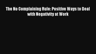 The No Complaining Rule: Positive Ways to Deal with Negativity at Work [Read] Full Ebook