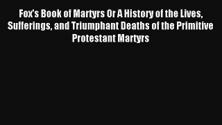Fox's Book of Martyrs Or A History of the Lives Sufferings and Triumphant Deaths of the Primitive