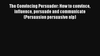 The Convincing Persuader: How to convince influence persuade and communicate (Persuasion persuasive