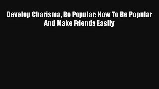 Develop Charisma Be Popular: How To Be Popular And Make Friends Easily [Read] Online