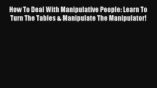 How To Deal With Manipulative People: Learn To Turn The Tables & Manipulate The Manipulator!