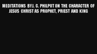 MEDITATIONS BY J. C. PHILPOT  ON THE CHARACTER OF JESUS CHRIST  AS PROPHET PRIEST AND KING