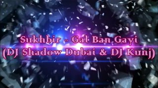 Sukhbir - Gal Ban Gayi - DJ Shadow Dubai & DJ Kunj Remix
