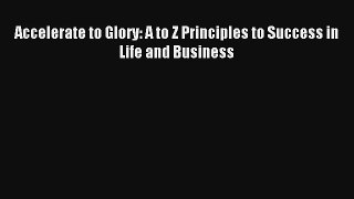 Accelerate to Glory: A to Z Principles to Success in Life and Business [Read] Full Ebook