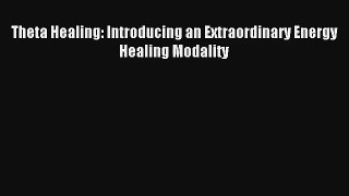 Theta Healing: Introducing an Extraordinary Energy Healing Modality [PDF Download] Online