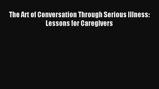 The Art of Conversation Through Serious Illness: Lessons for Caregivers [Read] Full Ebook