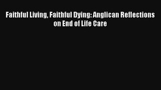 Faithful Living Faithful Dying: Anglican Reflections on End of Life Care [Read] Online