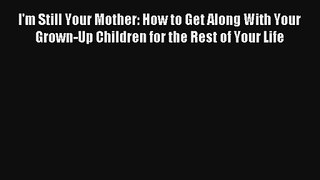 I'm Still Your Mother: How to Get Along With Your Grown-Up Children for the Rest of Your Life