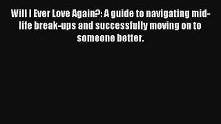Will I Ever Love Again?: A guide to navigating mid-life break-ups and successfully moving on