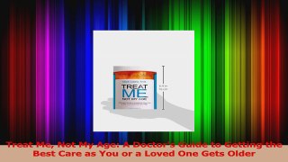 Download  Treat Me Not My Age A Doctors Guide to Getting the Best Care as You or a Loved One Gets PDF Online