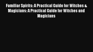 Familiar Spirits: A Practical Guide for Witches & Magicians: A Practical Guide for Witches
