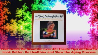 Feel Great Be Beautiful over 40 Inside Tips on How to Look Better Be Healthier and Slow PDF