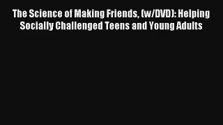 The Science of Making Friends (w/DVD): Helping Socially Challenged Teens and Young Adults [PDF