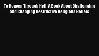 To Heaven Through Hell: A Book About Challenging and Changing Destructive Religious Beliefs