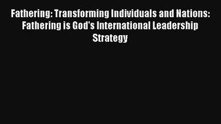 Fathering: Transforming Individuals and Nations: Fathering is God's International Leadership