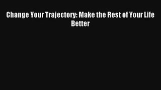 Change Your Trajectory: Make the Rest of Your Life Better [Read] Online