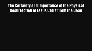The Certainty and Importance of the Physical Resurrection of Jesus Christ from the Dead [PDF