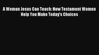 A Woman Jesus Can Teach: New Testament Women Help You Make Today's Choices [Read] Full Ebook