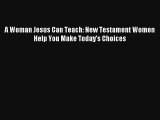 A Woman Jesus Can Teach: New Testament Women Help You Make Today's Choices [Read] Full Ebook