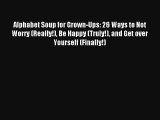 Alphabet Soup for Grown-Ups: 26 Ways to Not Worry (Really!) Be Happy (Truly!) and Get over
