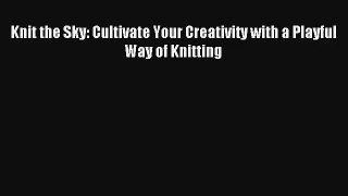 Knit the Sky: Cultivate Your Creativity with a Playful Way of Knitting [Read] Full Ebook