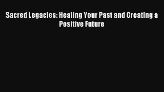 Sacred Legacies: Healing Your Past and Creating a Positive Future [Read] Online