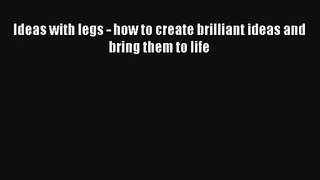 Ideas with legs - how to create brilliant ideas and bring them to life [Read] Online