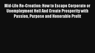 Mid-Life Re-Creation: How to Escape Corporate or Unemployment Hell And Create Prosperity with