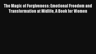 The Magic of Forgiveness: Emotional Freedom and Transformation at Midlife A Book for Women