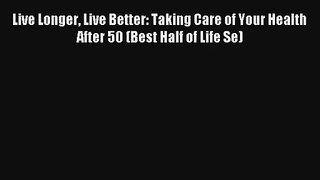 Live Longer Live Better: Taking Care of Your Health After 50 (Best Half of Life Se) [Read]