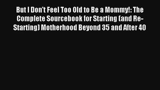 But I Don't Feel Too Old to Be a Mommy!: The Complete Sourcebook for Starting (and Re-Starting)