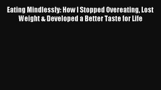 Eating Mindlessly: How I Stopped Overeating Lost Weight & Developed a Better Taste for Life