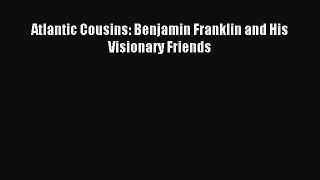 Atlantic Cousins: Benjamin Franklin and His Visionary Friends [Read] Full Ebook