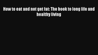 How to eat and not get fat: The book to long life and healthy living [Read] Online