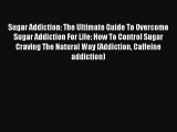 Sugar Addiction: The Ultimate Guide To Overcome Sugar Addiction For Life: How To Control Sugar