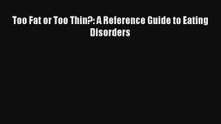 Too Fat or Too Thin?: A Reference Guide to Eating Disorders [Read] Online