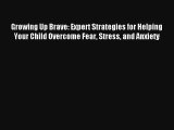 Growing Up Brave: Expert Strategies for Helping Your Child Overcome Fear Stress and Anxiety