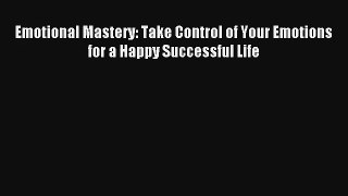 Emotional Mastery: Take Control of Your Emotions for a Happy Successful Life [Read] Online