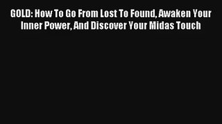 GOLD: How To Go From Lost To Found Awaken Your Inner Power And Discover Your Midas Touch [Read]