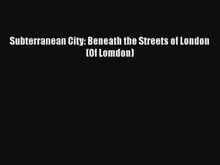 Subterranean City: Beneath the Streets of London  (Of Lomdon) [Download] Full Ebook