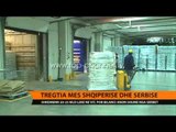 Tregtia Shqipëri-Serbi - Top Channel Albania - News - Lajme