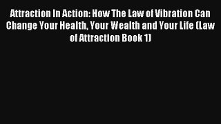 Attraction In Action: How The Law of Vibration Can Change Your Health Your Wealth and Your